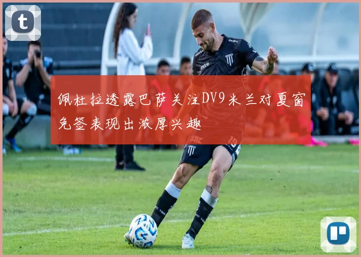 佩杜拉透露巴萨关注DV9米兰对夏窗免签表现出浓厚兴趣