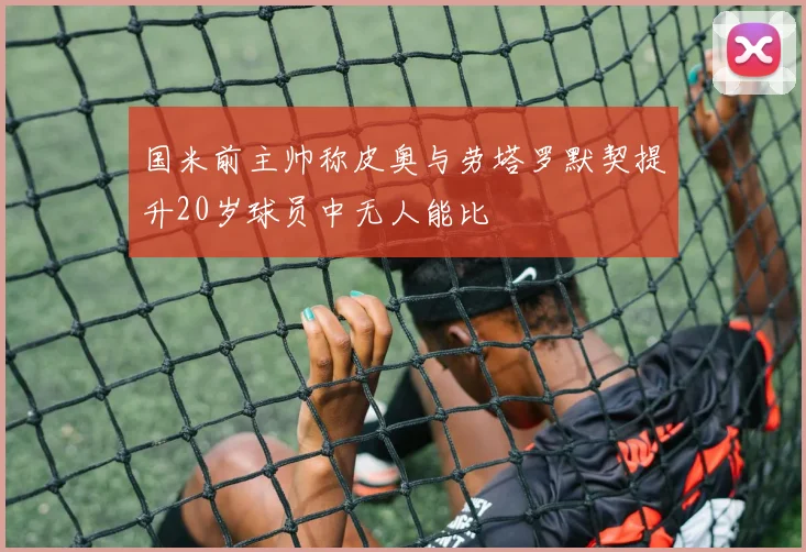 国米前主帅称皮奥与劳塔罗默契提升20岁球员中无人能比