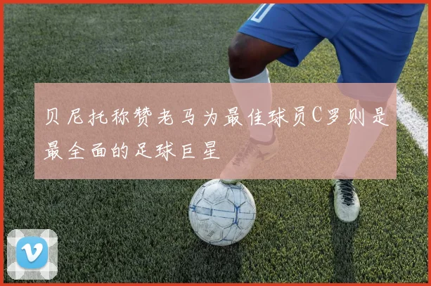 贝尼托称赞老马为最佳球员C罗则是最全面的足球巨星