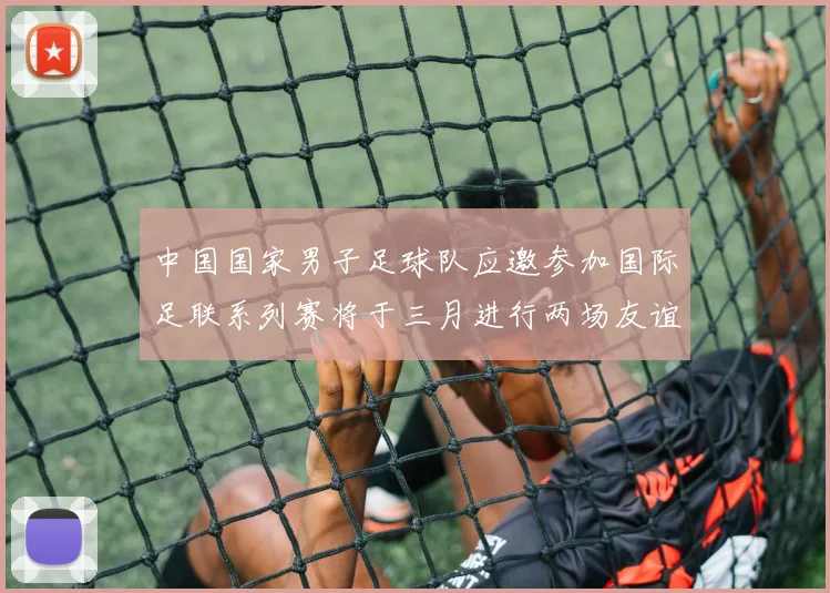 中国国家男子足球队应邀参加国际足联系列赛将于三月进行两场友谊赛
