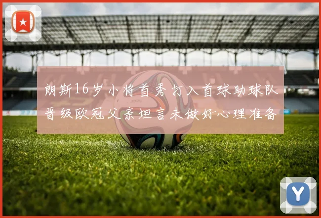 朗斯16岁小将首秀打入首球助球队晋级欧冠父亲坦言未做好心理准备