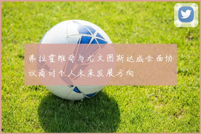 弗拉霍维奇与尤文图斯达成会面协议商讨个人未来发展方向