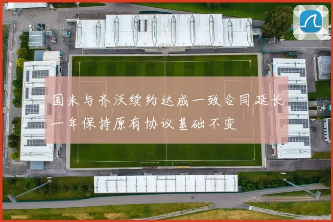 国米与齐沃续约达成一致合同延长一年保持原有协议基础不变