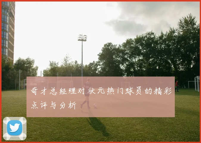 奇才总经理对状元热门球员的精彩点评与分析