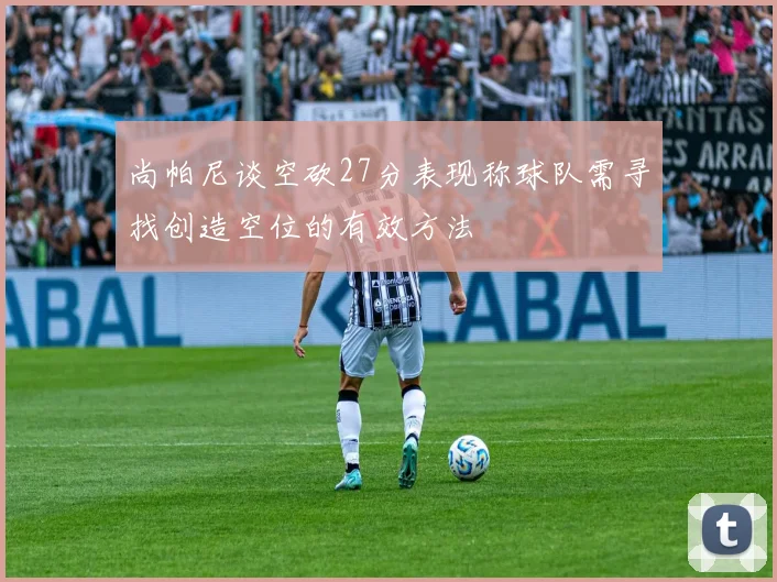 尚帕尼谈空砍27分表现称球队需寻找创造空位的有效方法