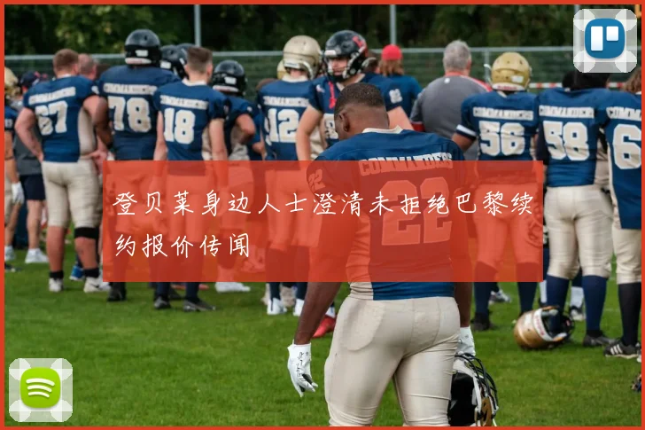登贝莱身边人士澄清未拒绝巴黎续约报价传闻