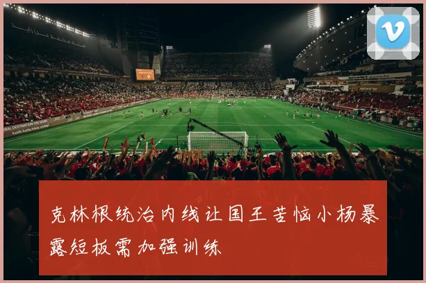 克林根统治内线让国王苦恼小杨暴露短板需加强训练