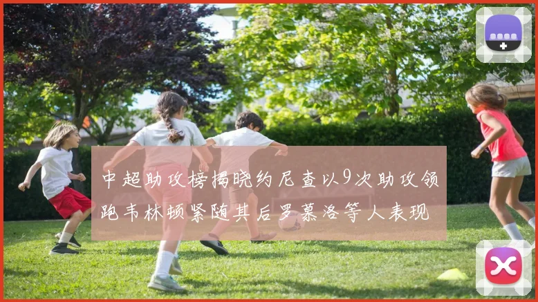 中超助攻榜揭晓约尼查以9次助攻领跑韦林顿紧随其后罗慕洛等人表现不俗