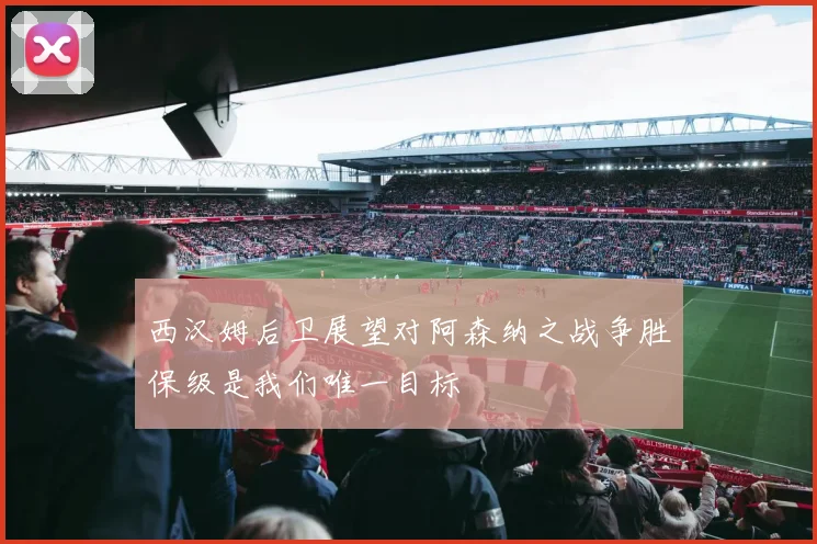 西汉姆后卫展望对阿森纳之战争胜保级是我们唯一目标