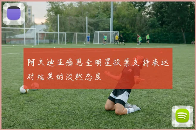 阿夫迪亚感恩全明星投票支持表达对结果的淡然态度